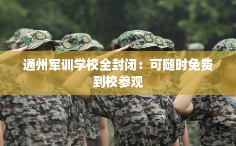 通州军训学校全封闭：可随时免费到校参观