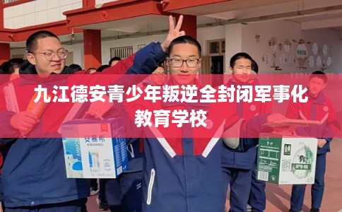 九江德安青少年叛逆全封闭军事化教育学校