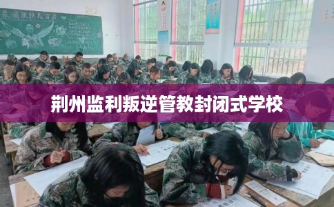 荆州监利叛逆管教封闭式学校