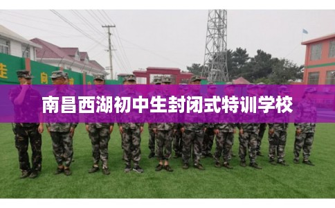 南昌西湖初中生封闭式特训学校
