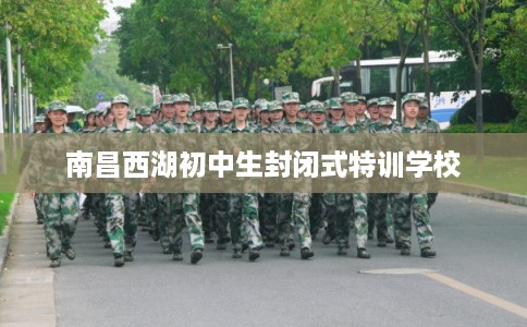 南昌西湖初中生封闭式特训学校