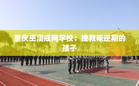 重庆巫溪戒网学校：挽救叛逆期的孩子