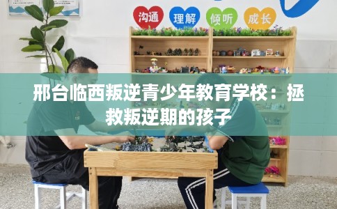 邢台临西叛逆青少年教育学校：拯救叛逆期的孩子