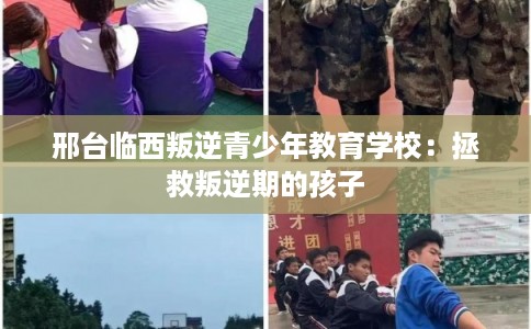 邢台临西叛逆青少年教育学校：拯救叛逆期的孩子