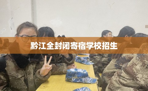 黔江全封闭寄宿学校招生 黔江全封闭寄宿学校招生