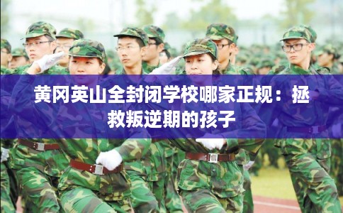 黄冈英山全封闭学校哪家正规：拯救叛逆期的孩子