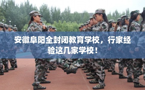 安徽阜阳全封闭教育学校，行家经验这几家学校！