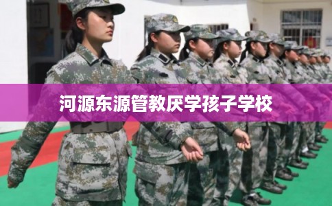 河源东源管教厌学孩子学校