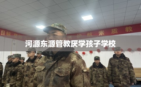 河源东源管教厌学孩子学校