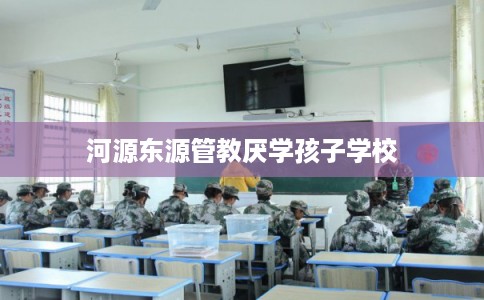 河源东源管教厌学孩子学校