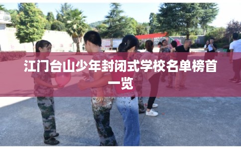 江门台山少年封闭式学校名单榜首一览 江门台山少年封闭式学校名单榜首一览