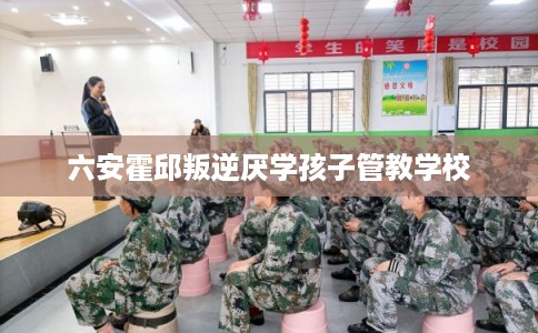 六安霍邱叛逆厌学孩子管教学校 六安霍邱叛逆厌学孩子管教学校