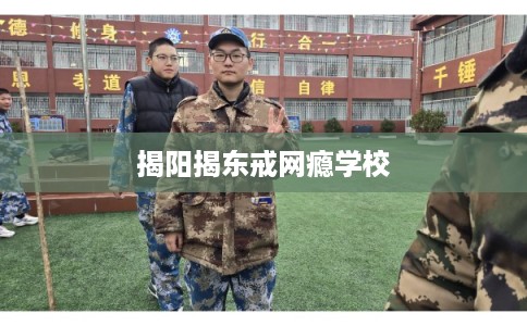 揭阳揭东戒网瘾学校 揭阳揭东戒网瘾学校