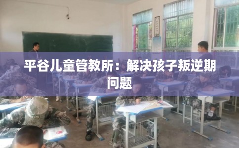 平谷儿童管教所:解决孩子叛逆期问题 平谷儿童管教所:解决孩子叛逆期问题