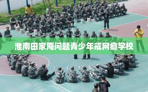 淮南田家庵问题青少年戒网瘾学校 淮南田家庵问题青少年戒网瘾学校