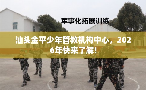 汕头金平少年管教机构中心，2026年快来了解!