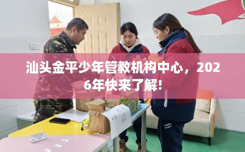 汕头金平少年管教机构中心，2026年快来了解!