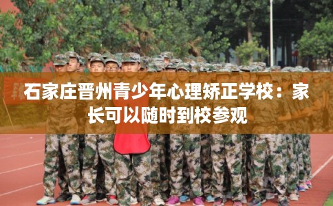 石家庄晋州青少年心理矫正学校:家长可以随时到校参观 石家庄晋州青少年心理矫正学校:家长可以随时到校参观