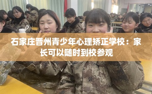 石家庄晋州青少年心理矫正学校:家长可以随时到校参观 石家庄晋州青少年心理矫正学校:家长可以随时到校参观
