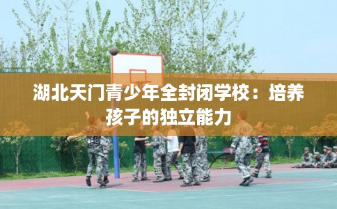 湖北天门青少年全封闭学校：培养孩子的独立能力