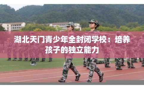 湖北天门青少年全封闭学校：培养孩子的独立能力