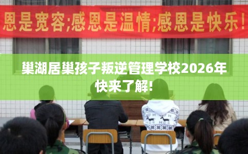 巢湖居巢孩子叛逆管理学校2026年快来了解! 巢湖居巢孩子叛逆管理学校2026年快来了解!