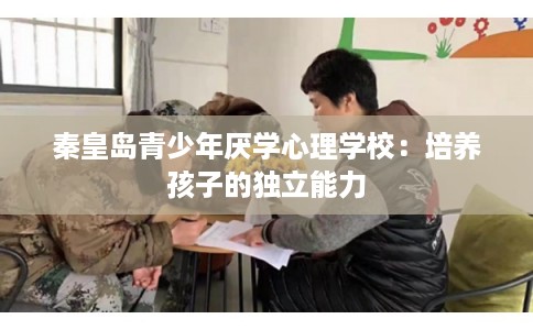 秦皇岛青少年厌学心理学校:培养孩子的独立能力 秦皇岛青少年厌学心理学校:培养孩子的独立能力