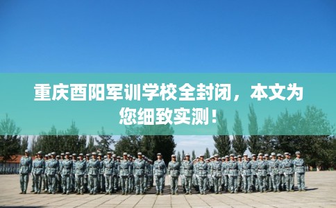 重庆酉阳军训学校全封闭,本文为您细致实测! 重庆酉阳军训学校全封闭,本文为您细致实测!