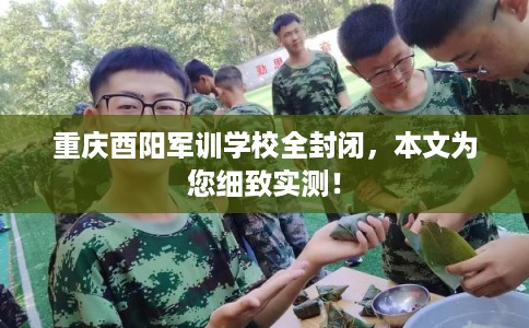 重庆酉阳军训学校全封闭,本文为您细致实测! 重庆酉阳军训学校全封闭,本文为您细致实测!