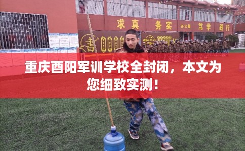重庆酉阳军训学校全封闭,本文为您细致实测! 重庆酉阳军训学校全封闭,本文为您细致实测!