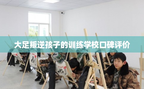 大足叛逆孩子的训练学校口碑评价 大足叛逆孩子的训练学校口碑评价