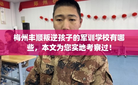 梅州丰顺叛逆孩子的军训学校有哪些，本文为您实地考察过！