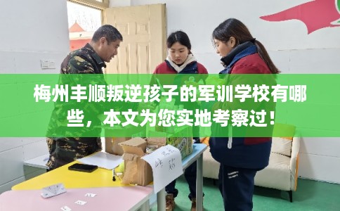 梅州丰顺叛逆孩子的军训学校有哪些，本文为您实地考察过！