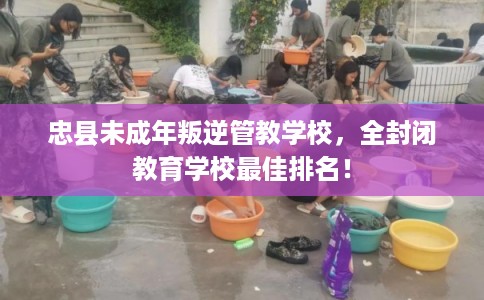 忠县未成年叛逆管教学校,全封闭教育学校最佳排名! 忠县未成年叛逆管教学校,全封闭教育学校最佳排名!