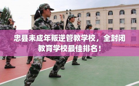 忠县未成年叛逆管教学校,全封闭教育学校最佳排名! 忠县未成年叛逆管教学校,全封闭教育学校最佳排名!