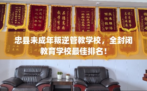 忠县未成年叛逆管教学校,全封闭教育学校最佳排名! 忠县未成年叛逆管教学校,全封闭教育学校最佳排名!