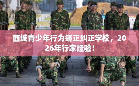 西城青少年行为矫正纠正学校，2026年行家经验！