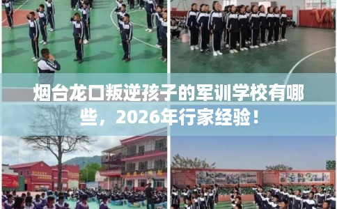 烟台龙口叛逆孩子的军训学校有哪些,2026年行家经验! 烟台龙口叛逆孩子的军训学校有哪些,2026年行家经验!