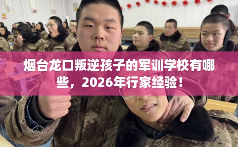 烟台龙口叛逆孩子的军训学校有哪些,2026年行家经验! 烟台龙口叛逆孩子的军训学校有哪些,2026年行家经验!