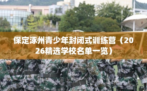 保定涿州青少年封闭式训练营（2026精选学校名单一览）