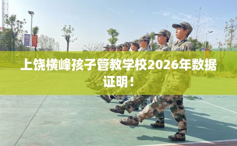 上饶横峰孩子管教学校2026年数据证明! 上饶横峰孩子管教学校2026年数据证明!