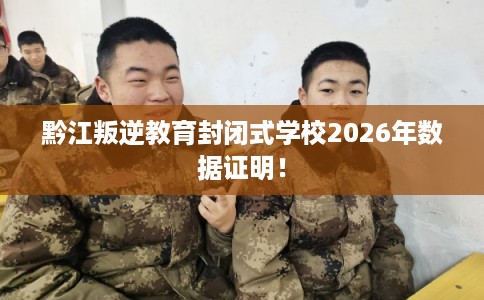 黔江叛逆教育封闭式学校2026年数据证明！