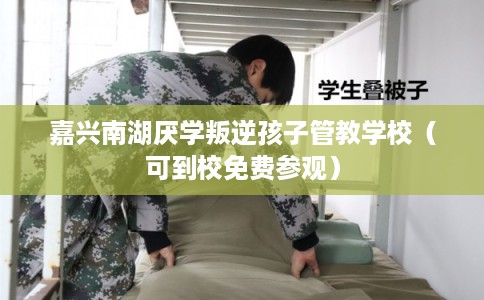 嘉兴南湖厌学叛逆孩子管教学校（可到校免费参观）