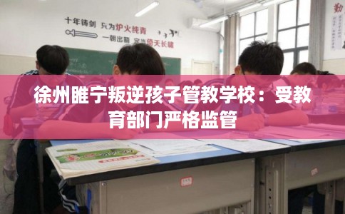 徐州睢宁叛逆孩子管教学校:受教育部门严格监管 徐州睢宁叛逆孩子管教学校:受教育部门严格监管