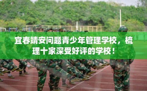 宜春靖安问题青少年管理学校,梳理十家深受好评的学校! 宜春靖安问题青少年管理学校,梳理十家深受好评的学校!
