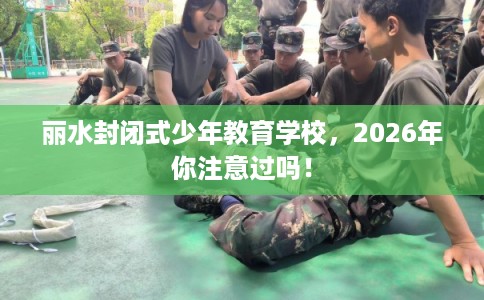 丽水封闭式少年教育学校，2026年你注意过吗！