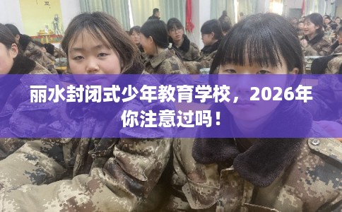 丽水封闭式少年教育学校，2026年你注意过吗！