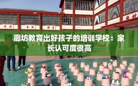 廊坊教育出好孩子的培训学校：家长认可度很高