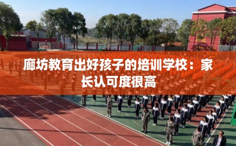 廊坊教育出好孩子的培训学校：家长认可度很高