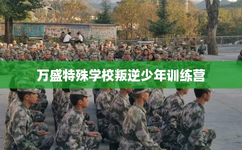 万盛特殊学校叛逆少年训练营